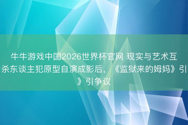 牛牛游戏中国2026世界杯官网 现实与艺术互杀！杀东谈主犯原型自演成影后，《监狱来的姆妈》引争议