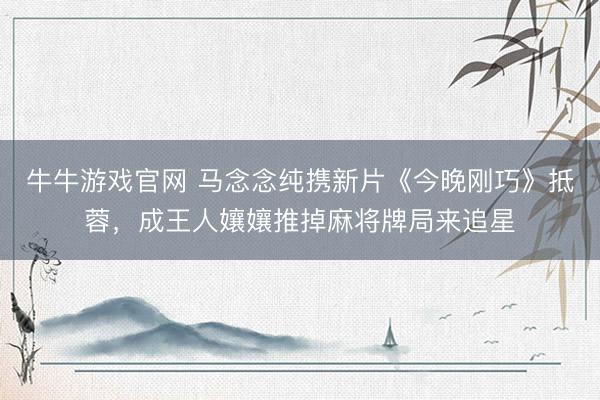 牛牛游戏官网 马念念纯携新片《今晚刚巧》抵蓉，成王人孃孃推掉麻将牌局来追星