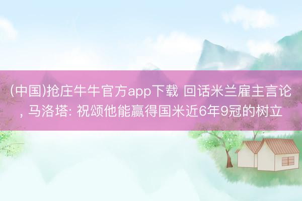 (中国)抢庄牛牛官方app下载 回话米兰雇主言论, 马洛塔: 祝颂他能赢得国米近6年9冠的树立