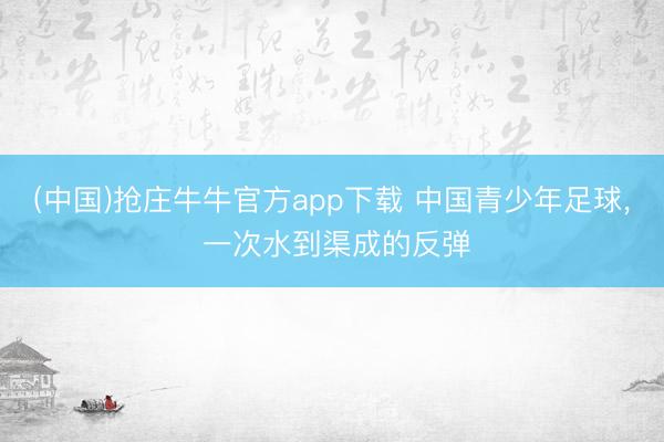 (中国)抢庄牛牛官方app下载 中国青少年足球， 一次水到渠成的反弹