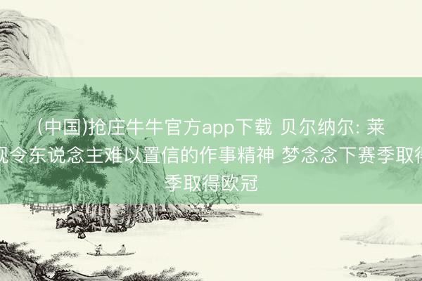 (中国)抢庄牛牛官方app下载 贝尔纳尔: 莱万展现令东说念主难以置信的作事精神 梦念念下赛季取得欧冠