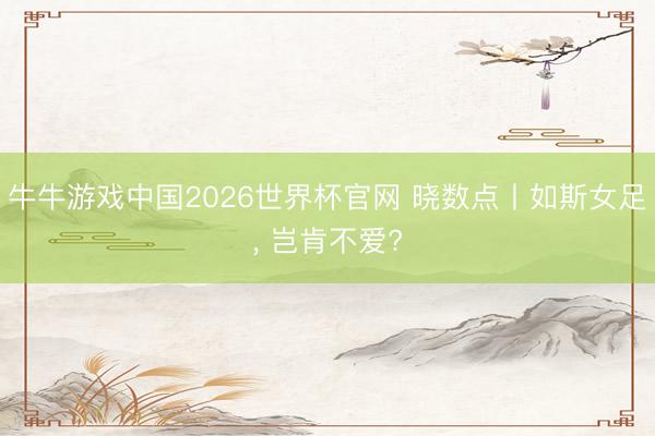 牛牛游戏中国2026世界杯官网 晓数点丨如斯女足, 岂肯不爱?