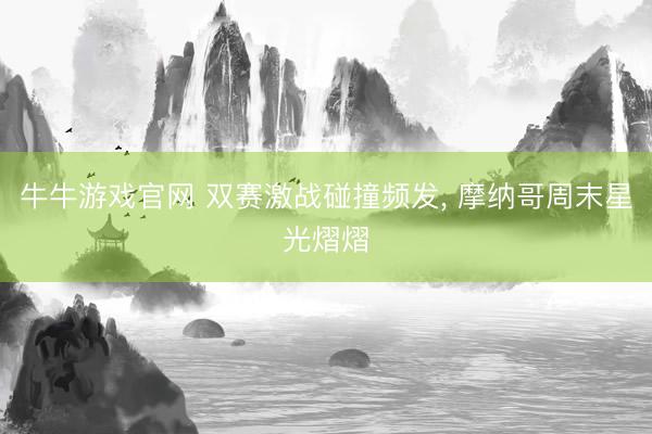 牛牛游戏官网 双赛激战碰撞频发, 摩纳哥周末星光熠熠