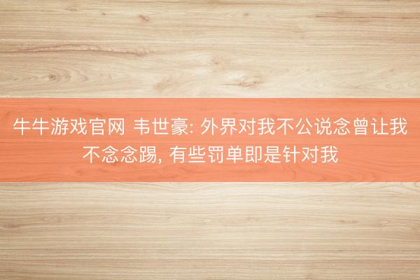 牛牛游戏官网 韦世豪: 外界对我不公说念曾让我不念念踢， 有些罚单即是针对我