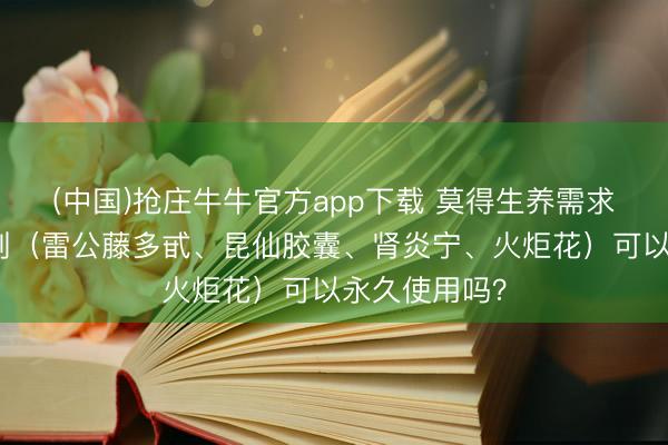 (中国)抢庄牛牛官方app下载 莫得生养需求，雷公藤制剂（雷公藤多甙、昆仙胶囊、肾炎宁、火炬花）可以永久使用吗？