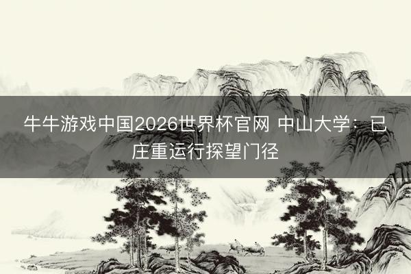 牛牛游戏中国2026世界杯官网 中山大学:已庄重运行探望门径