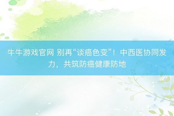 牛牛游戏官网 别再“谈癌色变”！中西医协同发力，共筑防癌健康防地