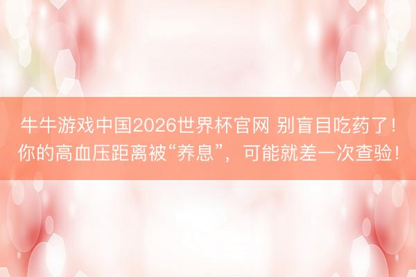 牛牛游戏中国2026世界杯官网 别盲目吃药了！你的高血压距离被“养息”，可能就差一次查验！