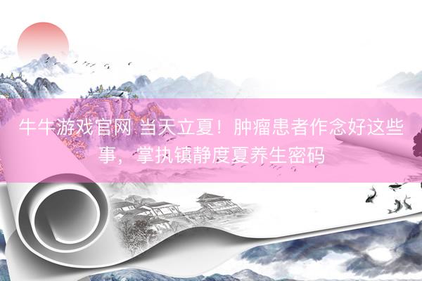 牛牛游戏官网 当天立夏！肿瘤患者作念好这些事，掌执镇静度夏养生密码