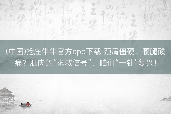 (中国)抢庄牛牛官方app下载 颈肩僵硬、腰腿酸痛？肌肉的“求救信号”，咱们“一针”复兴！