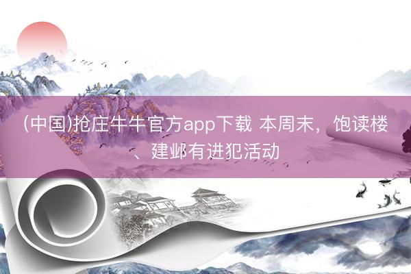(中国)抢庄牛牛官方app下载 本周末，饱读楼、建邺有进犯活动