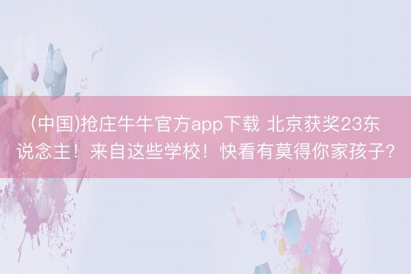 (中国)抢庄牛牛官方app下载 北京获奖23东说念主！来自这些学校！快看有莫得你家孩子？