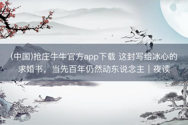 (中国)抢庄牛牛官方app下载 这封写给冰心的求婚书,当先百年仍然动东说念主|夜读