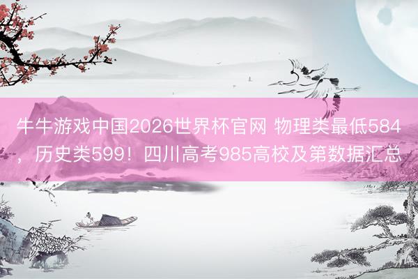 牛牛游戏中国2026世界杯官网 物理类最低584，历史类599！四川高考985高校及第数据汇总