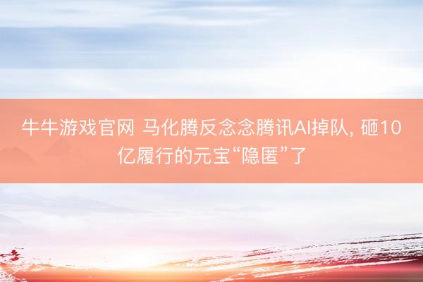 牛牛游戏官网 马化腾反念念腾讯AI掉队， 砸10亿履行的元宝“隐匿”了