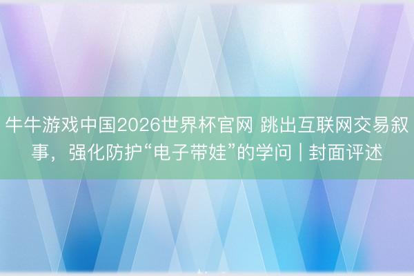 牛牛游戏中国2026世界杯官网 跳出互联网交易叙事，强化防护“电子带娃”的学问 | 封面评述