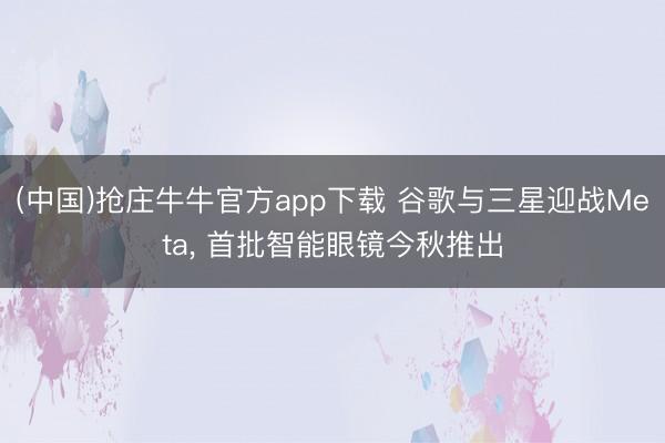 (中国)抢庄牛牛官方app下载 谷歌与三星迎战Meta， 首批智能眼镜今秋推出