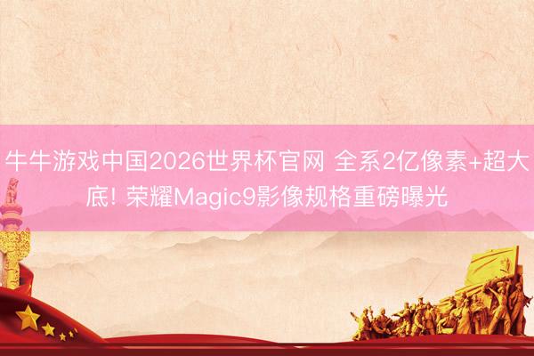 牛牛游戏中国2026世界杯官网 全系2亿像素+超大底! 荣耀Magic9影像规格重磅曝光