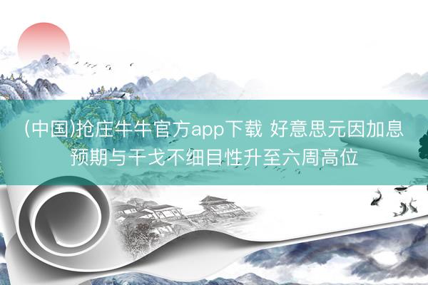 (中国)抢庄牛牛官方app下载 好意思元因加息预期与干戈不细目性升至六周高位