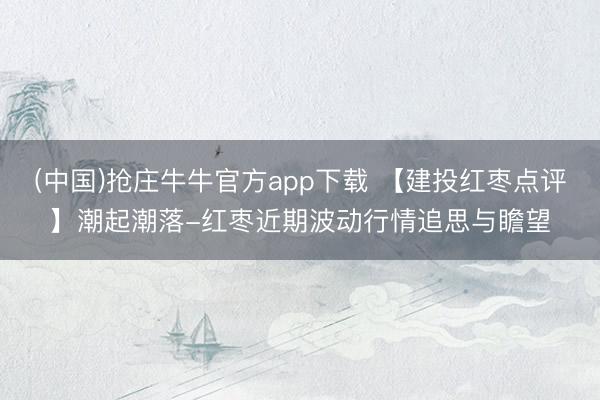 (中国)抢庄牛牛官方app下载 【建投红枣点评】潮起潮落-红枣近期波动行情追思与瞻望