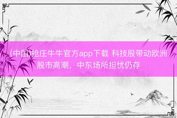(中国)抢庄牛牛官方app下载 科技股带动欧洲股市高潮，中东场所担忧仍存