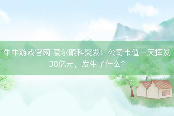 牛牛游戏官网 爱尔眼科突发！公司市值一天挥发38亿元，发生了什么？
