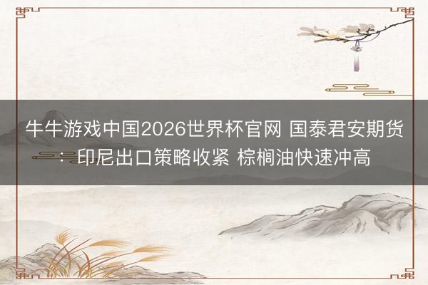 牛牛游戏中国2026世界杯官网 国泰君安期货:印尼出口策略收紧 棕榈油快速冲高