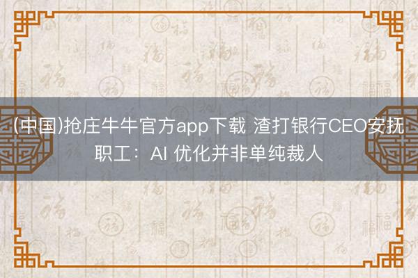 (中国)抢庄牛牛官方app下载 渣打银行CEO安抚职工：AI 优化并非单纯裁人
