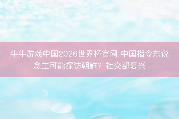 牛牛游戏中国2026世界杯官网 中国指令东说念主可能探访朝鲜？社交部复兴