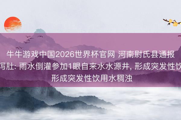 牛牛游戏中国2026世界杯官网 河南尉氏县通报住户吐逆泻肚: 雨水倒灌参加1眼自来水水源井， 形成突发性饮用水稠浊