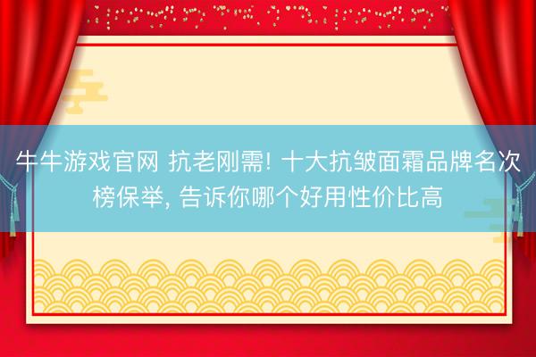 牛牛游戏官网 抗老刚需! 十大抗皱面霜品牌名次榜保举， 告诉你哪个好用性价比高