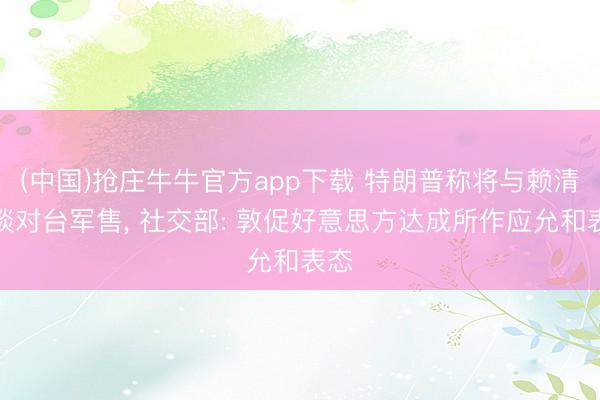 (中国)抢庄牛牛官方app下载 特朗普称将与赖清德谈对台军售， 社交部: 敦促好意思方达成所作应允和表态