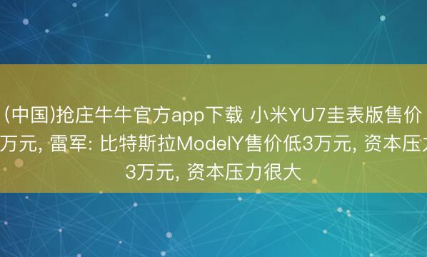 (中国)抢庄牛牛官方app下载 小米YU7圭表版售价23.35万元, 雷军: 比特斯拉ModelY售价低3万元, 资本压力很大