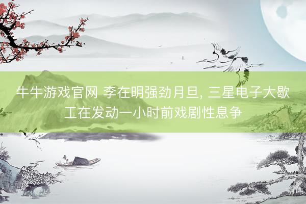 牛牛游戏官网 李在明强劲月旦， 三星电子大歇工在发动一小时前戏剧性息争