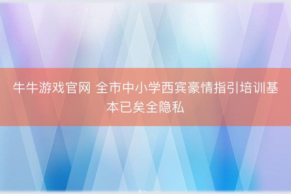 牛牛游戏官网 全市中小学西宾豪情指引培训基本已矣全隐私