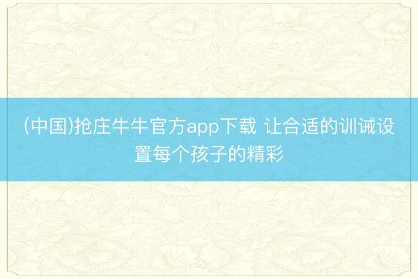 (中国)抢庄牛牛官方app下载 让合适的训诫设置每个孩子的精彩