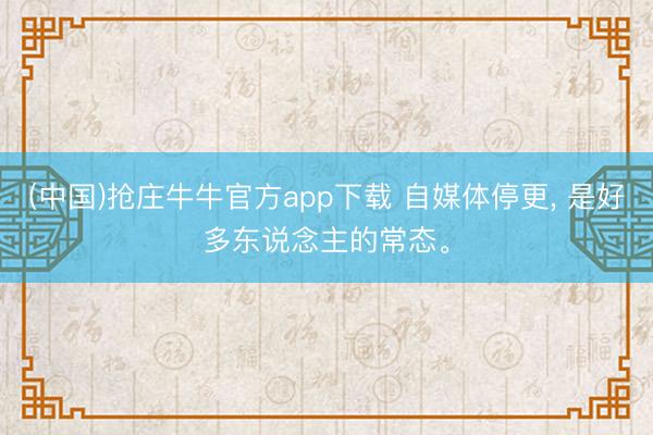 (中国)抢庄牛牛官方app下载 自媒体停更， 是好多东说念主的常态。