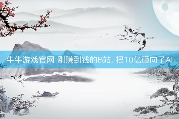 牛牛游戏官网 刚赚到钱的B站， 把10亿砸向了AI
