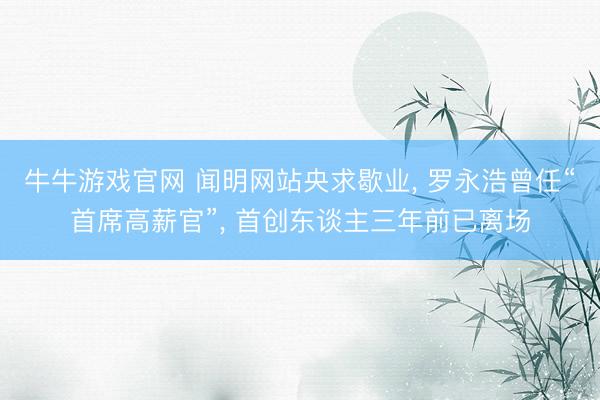 牛牛游戏官网 闻明网站央求歇业， 罗永浩曾任“首席高薪官”， 首创东谈主三年前已离场