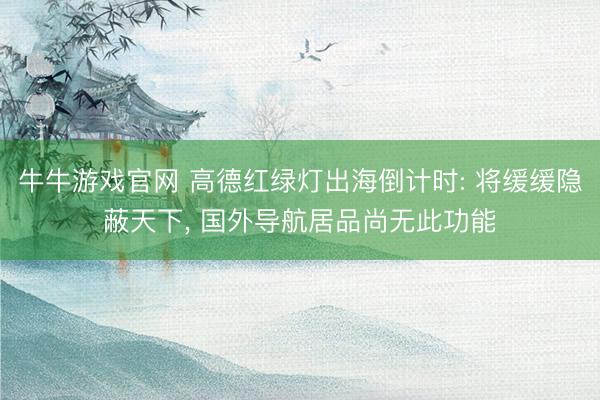 牛牛游戏官网 高德红绿灯出海倒计时: 将缓缓隐蔽天下， 国外导航居品尚无此功能