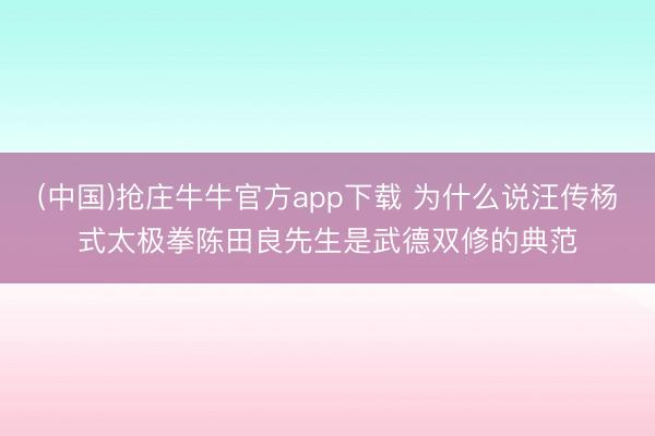 (中国)抢庄牛牛官方app下载 为什么说汪传杨式太极拳陈田良先生是武德双修的典范