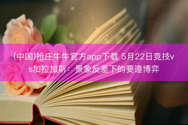 (中国)抢庄牛牛官方app下载 5月22日竞技vs加拉加斯:景象反差下的要道博弈