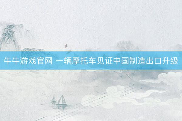牛牛游戏官网 一辆摩托车见证中国制造出口升级