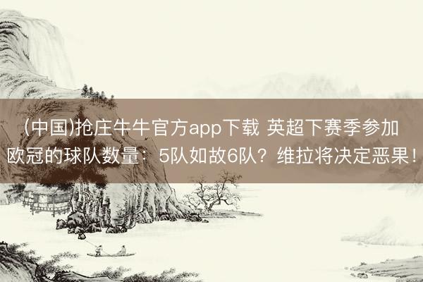 (中国)抢庄牛牛官方app下载 英超下赛季参加欧冠的球队数量:5队如故6队?维拉将决定恶果!