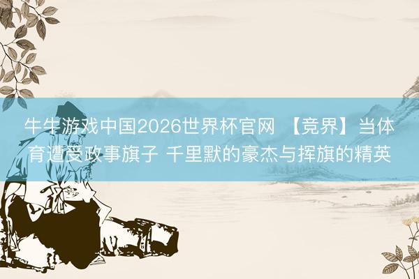 牛牛游戏中国2026世界杯官网 【竞界】当体育遭受政事旗子 千里默的豪杰与挥旗的精英