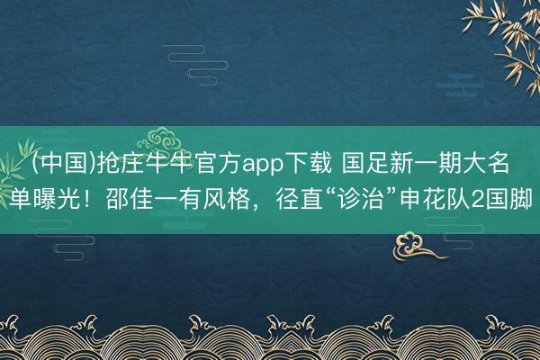 (中国)抢庄牛牛官方app下载 国足新一期大名单曝光!邵佳一有风格,径直“诊治”申花队2国脚