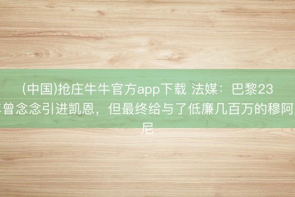 (中国)抢庄牛牛官方app下载 法媒：巴黎23年曾念念引进凯恩，但最终给与了低廉几百万的穆阿尼