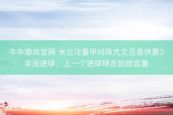 牛牛游戏官网 米兰注重甲对阵尤文还是快要3年没进球,上一个进球球员如故吉鲁