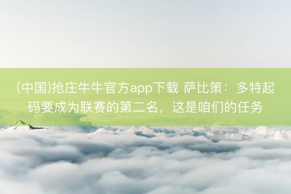 (中国)抢庄牛牛官方app下载 萨比策：多特起码要成为联赛的第二名，这是咱们的任务