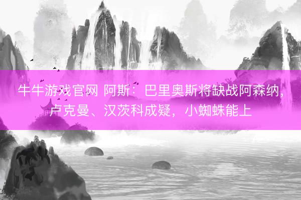 牛牛游戏官网 阿斯：巴里奥斯将缺战阿森纳，卢克曼、汉茨科成疑，小蜘蛛能上
